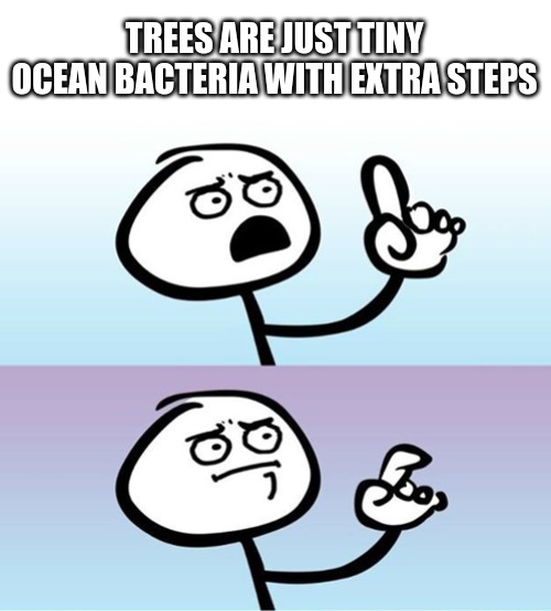 I mean it is true |  TREES ARE JUST TINY OCEAN BACTERIA WITH EXTRA STEPS | image tagged in can't argue with that / technically not wrong,environmental,ocean,bacteria | made w/ Imgflip meme maker