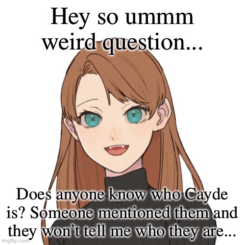 Sunshiine’s template 1 | Hey so ummm weird question... Does anyone know who Cayde is? Someone mentioned them and they won’t tell me who they are... | image tagged in sunshiine s template 1 | made w/ Imgflip meme maker