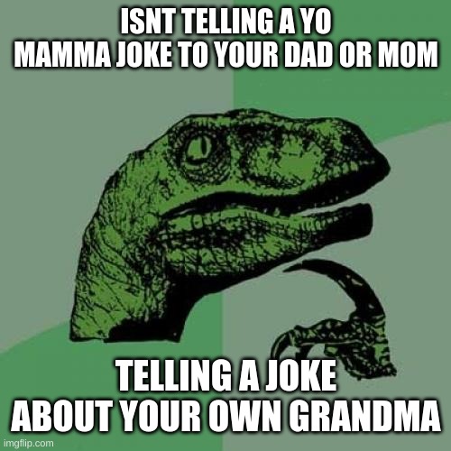 Philosoraptor | ISNT TELLING A YO MAMMA JOKE TO YOUR DAD OR MOM; TELLING A JOKE ABOUT YOUR OWN GRANDMA | image tagged in memes,philosoraptor | made w/ Imgflip meme maker