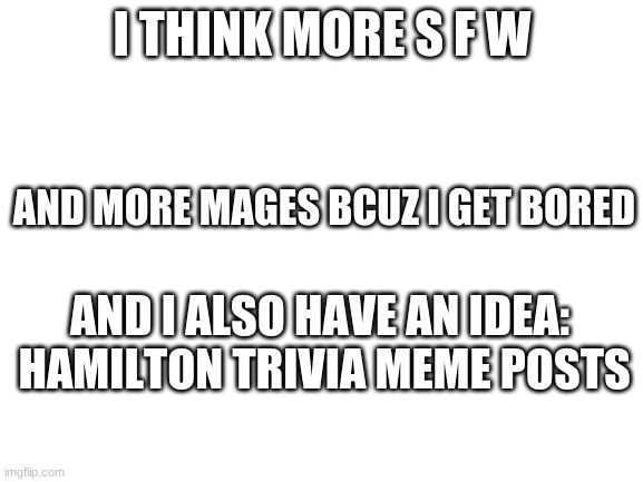 What y'all thinnnnnnnk | I THINK MORE S F W; AND MORE MAGES BCUZ I GET BORED; AND I ALSO HAVE AN IDEA:  HAMILTON TRIVIA MEME POSTS | image tagged in blank white template | made w/ Imgflip meme maker