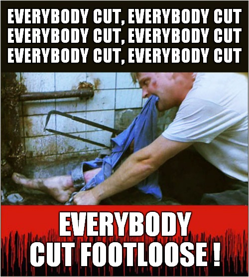 Saw Footloose ? | EVERYBODY CUT, EVERYBODY CUT
EVERYBODY CUT, EVERYBODY CUT
EVERYBODY CUT, EVERYBODY CUT; EVERYBODY CUT FOOTLOOSE ! | image tagged in saw,footloose,song lyrics | made w/ Imgflip meme maker