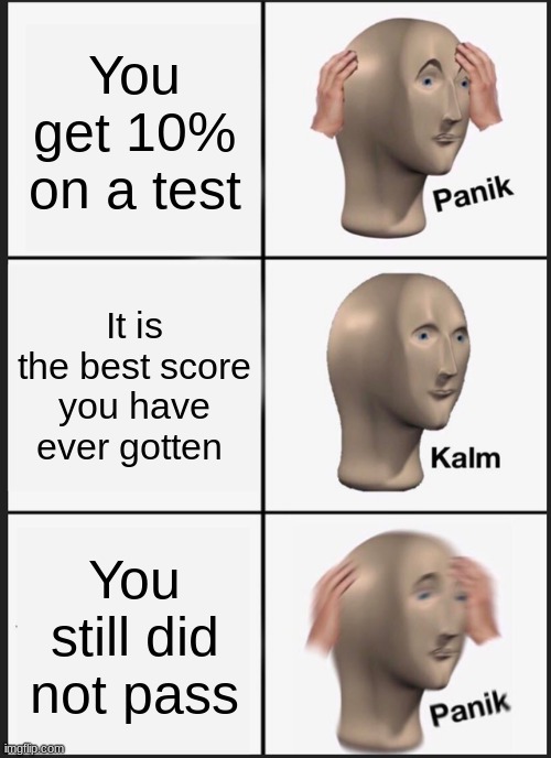 Test Scores | You get 10% on a test; It is the best score you have ever gotten; You still did not pass | image tagged in memes,panik kalm panik | made w/ Imgflip meme maker