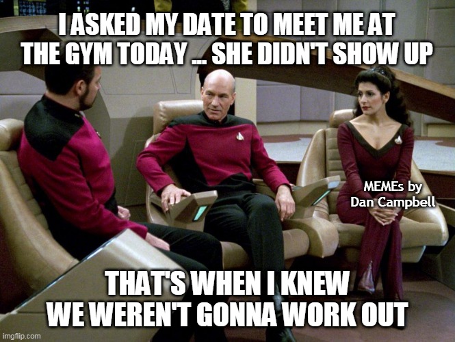 Riker Picard Troi chatting on the bridge | I ASKED MY DATE TO MEET ME AT THE GYM TODAY ... SHE DIDN'T SHOW UP; MEMEs by Dan Campbell; THAT'S WHEN I KNEW WE WEREN'T GONNA WORK OUT | image tagged in riker picard troi chatting on the bridge | made w/ Imgflip meme maker