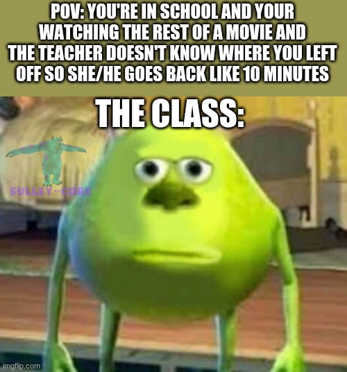 Monsters Inc | POV: YOU'RE IN SCHOOL AND YOUR WATCHING THE REST OF A MOVIE AND THE TEACHER DOESN'T KNOW WHERE YOU LEFT OFF SO SHE/HE GOES BACK LIKE 10 MINUTES; THE CLASS: | image tagged in monsters inc | made w/ Imgflip meme maker