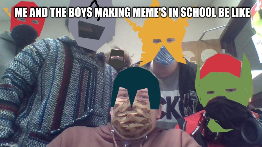 me and the boys | ME AND THE BOYS MAKING MEME'S IN SCHOOL BE LIKE | image tagged in me and the boys | made w/ Imgflip meme maker