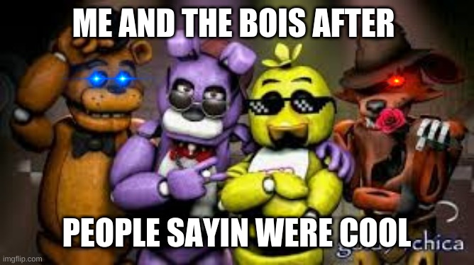 LOL | ME AND THE BOIS AFTER; PEOPLE SAYIN WERE COOL | image tagged in fnaf | made w/ Imgflip meme maker