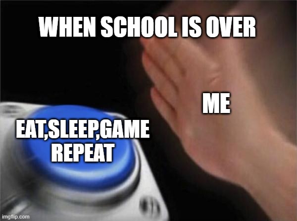 i bet you do the same thing too | WHEN SCHOOL IS OVER; ME; EAT,SLEEP,GAME REPEAT | image tagged in memes,blank nut button | made w/ Imgflip meme maker