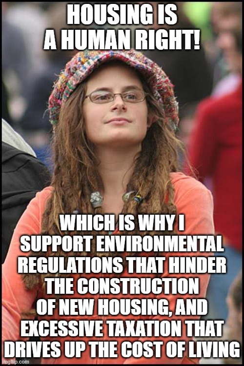 College Liberal | HOUSING IS A HUMAN RIGHT! WHICH IS WHY I SUPPORT ENVIRONMENTAL REGULATIONS THAT HINDER THE CONSTRUCTION OF NEW HOUSING, AND EXCESSIVE TAXATION THAT DRIVES UP THE COST OF LIVING | image tagged in memes,college liberal,house,environmental,construction,tax | made w/ Imgflip meme maker