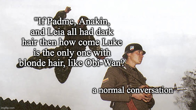 Hmmmm Obi Wan must have been involved in this. Padme cheated REMASTERED | "If Padme, Anakin, and Leia all had dark hair then how come Luke is the only one with blonde hair, like Obi-Wan? a normal conversation | image tagged in soldier jump spetznaz,star wars,anakin,padme,obi wan | made w/ Imgflip meme maker