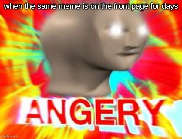 angery | when the same meme is on the front page for days | image tagged in surreal angery | made w/ Imgflip meme maker