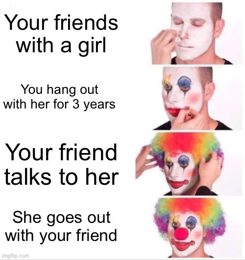Clown Applying Makeup | Your friends with a girl; You hang out with her for 3 years; Your friend talks to her; She goes out with your friend | image tagged in memes,clown applying makeup | made w/ Imgflip meme maker