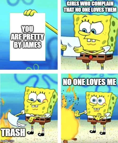 Spongebob Burning Paper | GIRLS WHO COMPLAIN THAT NO ONE LOVES THEM; YOU ARE PRETTY BY JAMES; NO ONE LOVES ME; TRASH | image tagged in spongebob burning paper | made w/ Imgflip meme maker