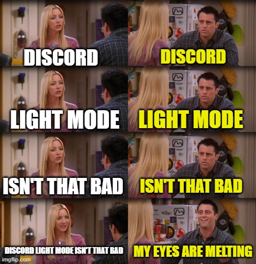 Joey Repeat After Me | DISCORD; DISCORD; LIGHT MODE; LIGHT MODE; ISN'T THAT BAD; ISN'T THAT BAD; DISCORD LIGHT MODE ISN'T THAT BAD; MY EYES ARE MELTING | image tagged in joey repeat after me | made w/ Imgflip meme maker