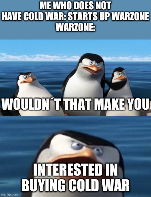 Wouldn't that make you | ME WHO DOES NOT HAVE COLD WAR: STARTS UP WARZONE
WARZONE:; WOULDN´T THAT MAKE YOU; INTERESTED IN BUYING COLD WAR | image tagged in wouldn't that make you | made w/ Imgflip meme maker