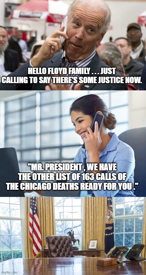 You Got More Calls to Make | HELLO FLOYD FAMILY . . . JUST CALLING TO SAY THERE'S SOME JUSTICE NOW. "MR. PRESIDENT , WE HAVE THE OTHER LIST OF 163 CALLS OF THE CHICAGO DEATHS READY FOR YOU ." | image tagged in biden,chauvin,george floyd,democrats,blm,antifa | made w/ Imgflip meme maker