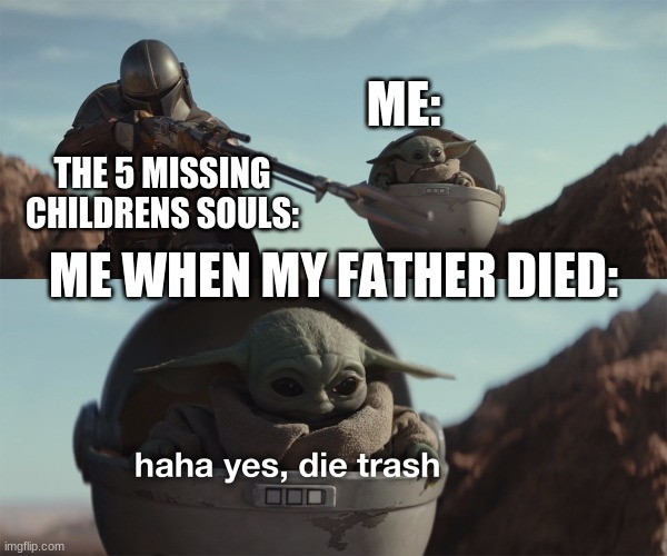 =-= | ME:; THE 5 MISSING CHILDRENS SOULS:; ME WHEN MY FATHER DIED: | image tagged in baby yoda die trash | made w/ Imgflip meme maker
