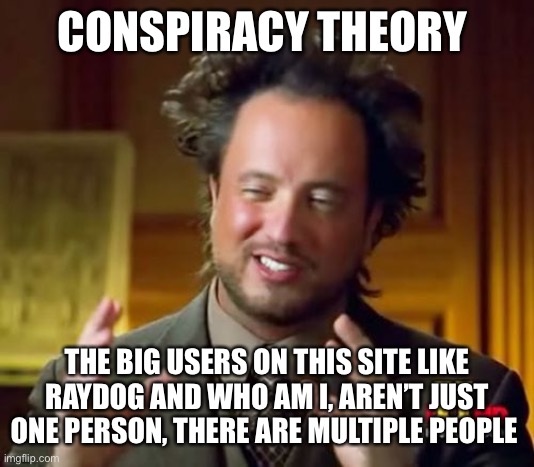 Ancient Aliens | CONSPIRACY THEORY; THE BIG USERS ON THIS SITE LIKE RAYDOG AND WHO AM I, AREN’T JUST ONE PERSON, THERE ARE MULTIPLE PEOPLE | image tagged in memes,ancient aliens,conspiracy theory,raydog,who am i | made w/ Imgflip meme maker