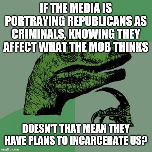 These ppl brag that they affect what we think. | IF THE MEDIA IS PORTRAYING REPUBLICANS AS CRIMINALS, KNOWING THEY AFFECT WHAT THE MOB THINKS; DOESN'T THAT MEAN THEY HAVE PLANS TO INCARCERATE US? | image tagged in philosoraptor,politics,sad,democrat,fake news | made w/ Imgflip meme maker