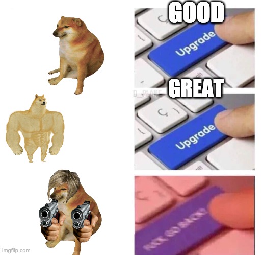 Die | GOOD; GREAT | image tagged in upgrade 3 | made w/ Imgflip meme maker
