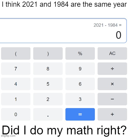 I think 2021 and 1984 are the same year; Did I do my math right? | image tagged in math,politics,1984,memes,political meme | made w/ Imgflip meme maker