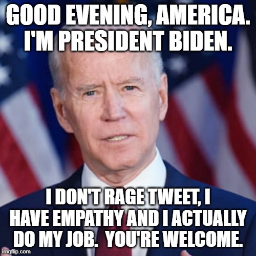 Creepy Joe Biden | GOOD EVENING, AMERICA. I'M PRESIDENT BIDEN. I DON'T RAGE TWEET, I HAVE EMPATHY AND I ACTUALLY DO MY JOB.  YOU'RE WELCOME. | image tagged in creepy joe biden | made w/ Imgflip meme maker