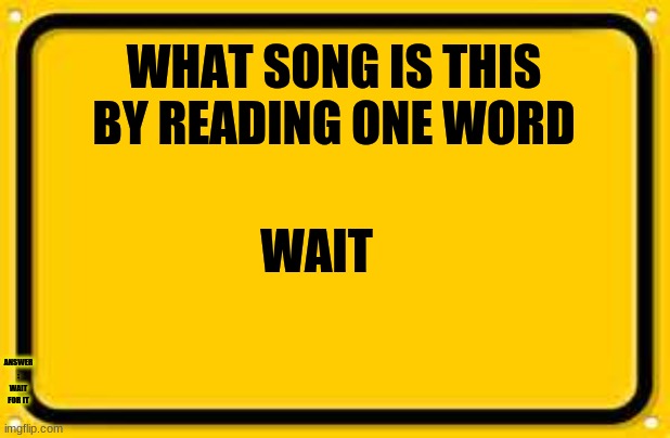 I'll change the title when someone gets it right | WHAT SONG IS THIS BY READING ONE WORD; WAIT; ANSWER : WAIT FOR IT | image tagged in memes,blank yellow sign | made w/ Imgflip meme maker