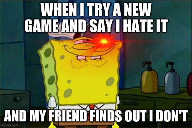 they know | WHEN I TRY A NEW GAME AND SAY I HATE IT; AND MY FRIEND FINDS OUT I DON'T | image tagged in funny | made w/ Imgflip meme maker