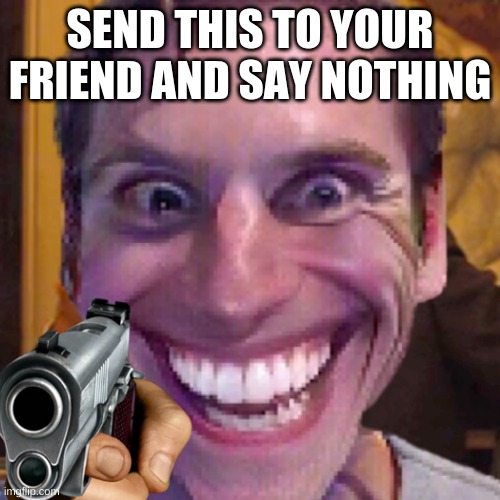 SEND THIS TO YOUR FRIEND AND SAY NOTHING | image tagged in memes | made w/ Imgflip meme maker