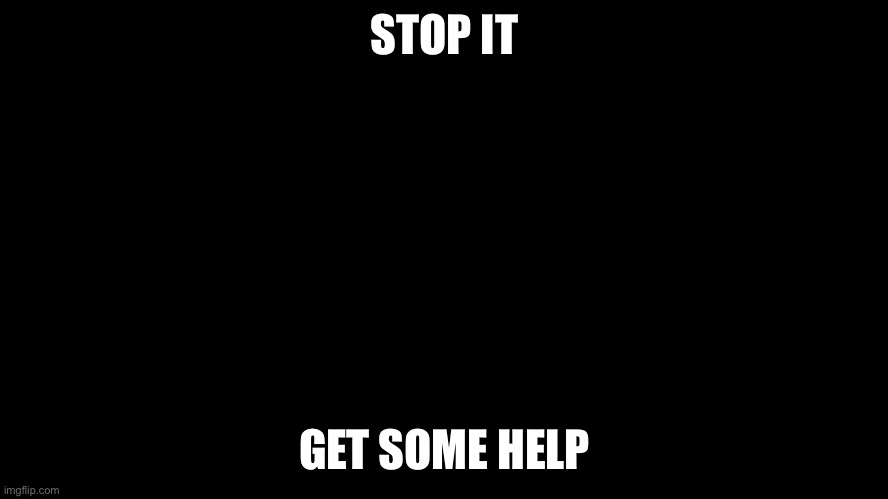 Stop it get some help | STOP IT GET SOME HELP | image tagged in stop it get some help | made w/ Imgflip meme maker