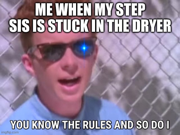 i just thout of this k | ME WHEN MY STEP SIS IS STUCK IN THE DRYER | image tagged in rick astley you know the rules | made w/ Imgflip meme maker