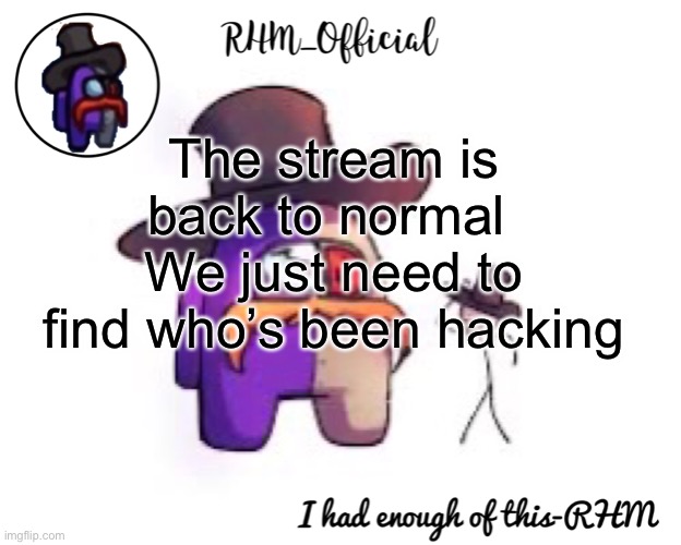 Rhm_Offical temp | The stream is back to normal 
We just need to find who’s been hacking | image tagged in rhm_offical temp | made w/ Imgflip meme maker