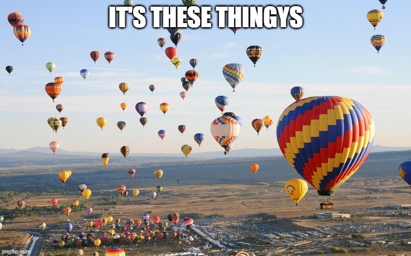 Hot Air Balloons | IT'S THESE THINGYS | image tagged in hot air balloons | made w/ Imgflip meme maker