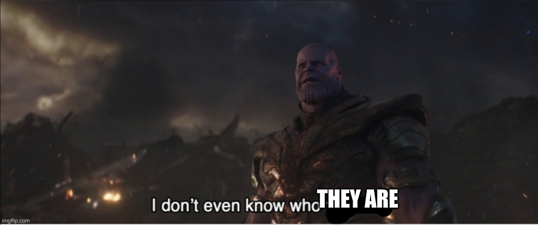 I don't even know who you are | THEY ARE | image tagged in i don't even know who you are | made w/ Imgflip meme maker