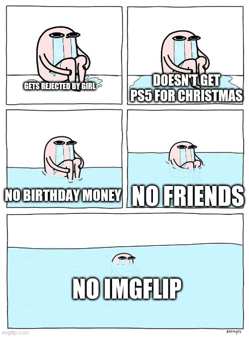 Ketnipz crying | DOESN'T GET PS5 FOR CHRISTMAS; GETS REJECTED BY GIRL; NO BIRTHDAY MONEY; NO FRIENDS; NO IMGFLIP | image tagged in ketnipz crying | made w/ Imgflip meme maker
