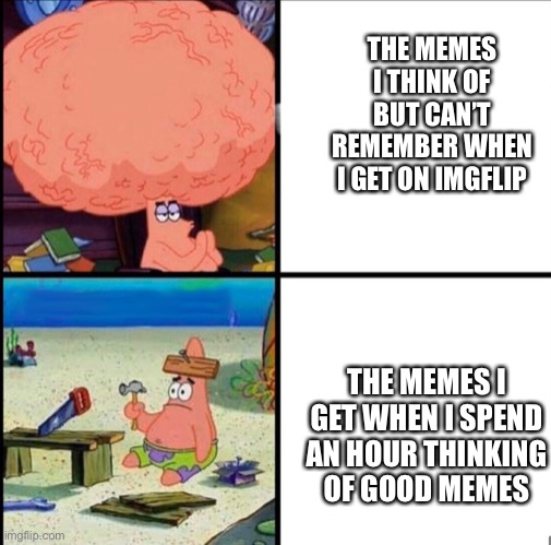 patrick big brain | THE MEMES I THINK OF BUT CAN’T REMEMBER WHEN I GET ON IMGFLIP; THE MEMES I GET WHEN I SPEND AN HOUR THINKING OF GOOD MEMES | image tagged in patrick big brain | made w/ Imgflip meme maker