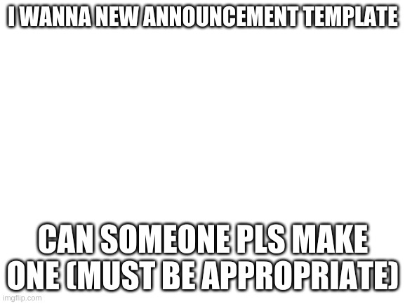 Blank White Template | I WANNA NEW ANNOUNCEMENT TEMPLATE; CAN SOMEONE PLS MAKE ONE (MUST BE APPROPRIATE) | image tagged in blank white template | made w/ Imgflip meme maker