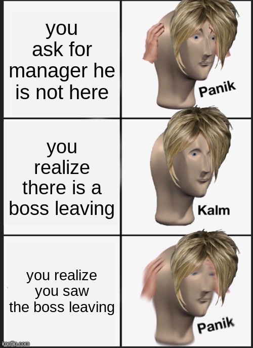 Panik Kalm Panik | you ask for manager he is not here; you realize there is a boss leaving; you realize you saw the boss leaving | image tagged in memes,panik kalm panik | made w/ Imgflip meme maker