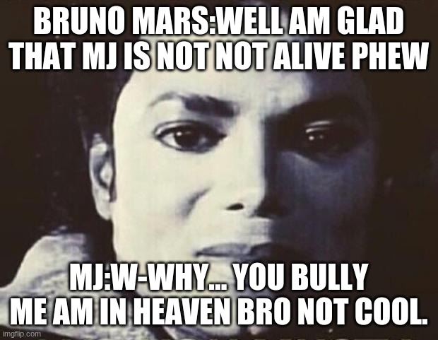 Mj sadness | BRUNO MARS:WELL AM GLAD THAT MJ IS NOT NOT ALIVE PHEW; MJ:W-WHY... YOU BULLY ME AM IN HEAVEN BRO NOT COOL. | image tagged in disgusted mj | made w/ Imgflip meme maker