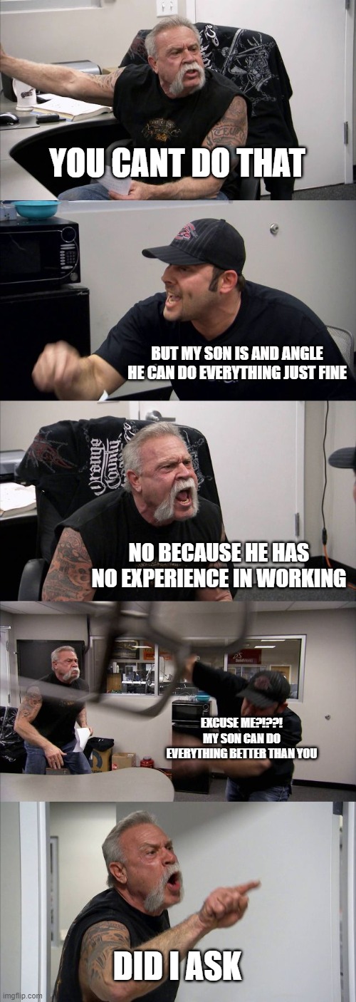 American Chopper Argument Meme | YOU CANT DO THAT BUT MY SON IS AND ANGLE HE CAN DO EVERYTHING JUST FINE NO BECAUSE HE HAS NO EXPERIENCE IN WORKING EXCUSE ME?!??! MY SON CAN | image tagged in memes,american chopper argument | made w/ Imgflip meme maker