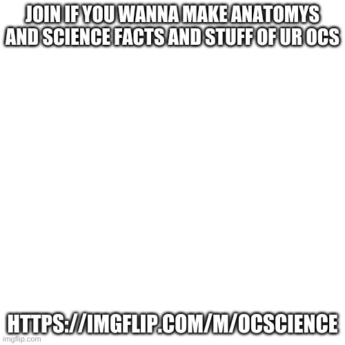 h | JOIN IF YOU WANNA MAKE ANATOMYS AND SCIENCE FACTS AND STUFF OF UR OCS; HTTPS://IMGFLIP.COM/M/OCSCIENCE | image tagged in memes,blank transparent square | made w/ Imgflip meme maker