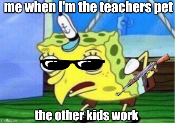 Mocking Spongebob | me when i'm the teachers pet; the other kids work | image tagged in memes,mocking spongebob | made w/ Imgflip meme maker