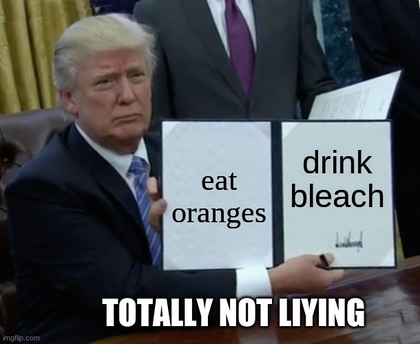 Trump Bill Signing | eat oranges; drink bleach; TOTALLY NOT LIYING | image tagged in memes,trump bill signing | made w/ Imgflip meme maker