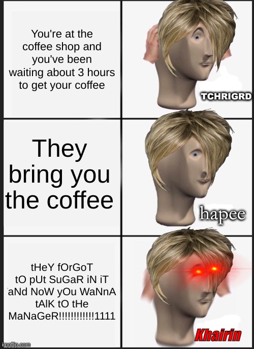 Karens at Starbucks be like | You're at the coffee shop and you've been waiting about 3 hours to get your coffee; TCHRIGRD; They bring you the coffee; hapee; tHeY fOrGoT tO pUt SuGaR iN iT aNd NoW yOu WaNnA tAlK tO tHe MaNaGeR!!!!!!!!!!!!1111; Khairin | image tagged in memes,panik kalm panik,karen | made w/ Imgflip meme maker