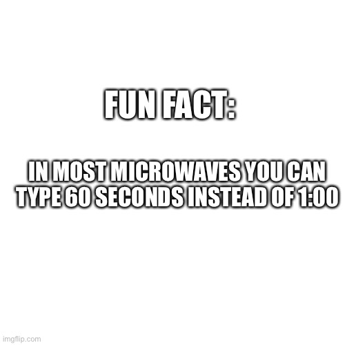 Blank Transparent Square Meme | FUN FACT:; IN MOST MICROWAVES YOU CAN TYPE 60 SECONDS INSTEAD OF 1:00 | image tagged in memes,blank transparent square | made w/ Imgflip meme maker