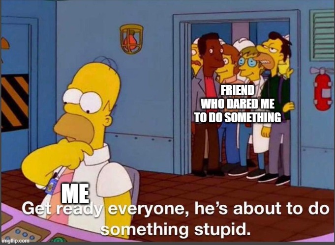 What happened when I was younger | FRIEND WHO DARED ME TO DO SOMETHING; ME | image tagged in homer does something dumb,this is my life | made w/ Imgflip meme maker