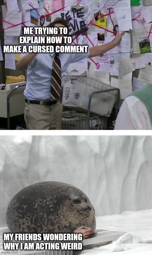 Pepe Silvia Charlie Explaining to a Seal | ME TRYING TO EXPLAIN HOW TO MAKE A CURSED COMMENT; MY FRIENDS WONDERING WHY I AM ACTING WEIRD | image tagged in pepe silvia charlie explaining to a seal | made w/ Imgflip meme maker