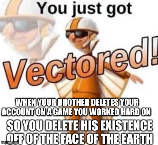 You just got vectored | WHEN YOUR BROTHER DELETES YOUR ACCOUNT ON A GAME YOU WORKED HARD ON; SO YOU DELETE HIS EXISTENCE OFF OF THE FACE OF THE EARTH | image tagged in you just got vectored | made w/ Imgflip meme maker