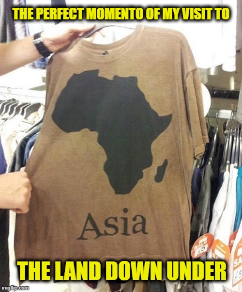 All I got was this t-shirt | THE PERFECT MOMENTO OF MY VISIT TO; THE LAND DOWN UNDER | image tagged in wrong,one job,asia,africa,australia,t-shirt | made w/ Imgflip meme maker