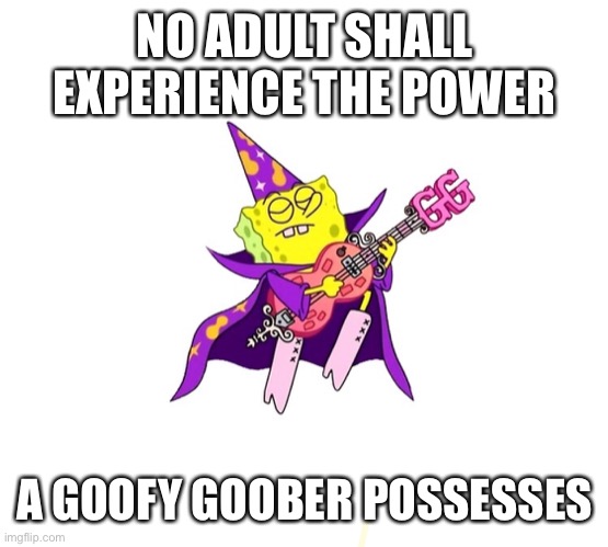 NO ADULT SHALL EXPERIENCE THE POWER A GOOFY GOOBER POSSESSES | made w/ Imgflip meme maker