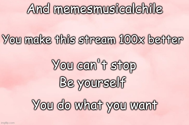 :) | And memesmusicalchile; You make this stream 100x better; You can't stop; Be yourself; You do what you want | image tagged in pink clouds | made w/ Imgflip meme maker